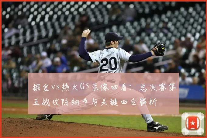 掘金vs热火G5录像回看：总决赛第五战攻防细节与关键回合解析