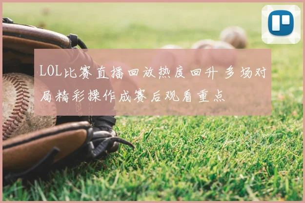 LOL比赛直播回放热度回升 多场对局精彩操作成赛后观看重点