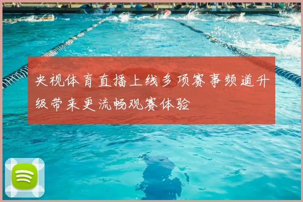 央视体育直播上线多项赛事频道升级带来更流畅观赛体验