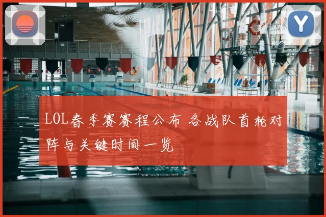 LOL春季赛赛程公布 各战队首轮对阵与关键时间一览