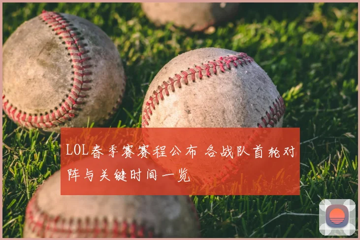 LOL春季赛赛程公布 各战队首轮对阵与关键时间一览