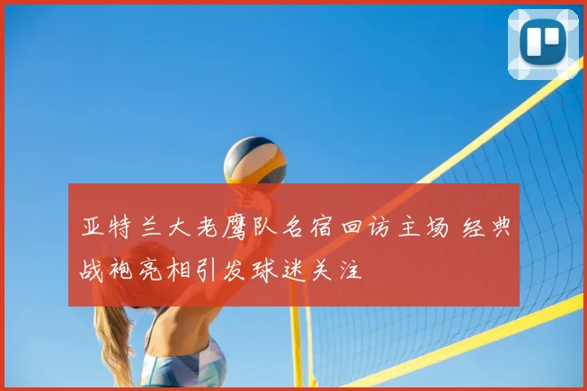 亚特兰大老鹰队名宿回访主场 经典战袍亮相引发球迷关注