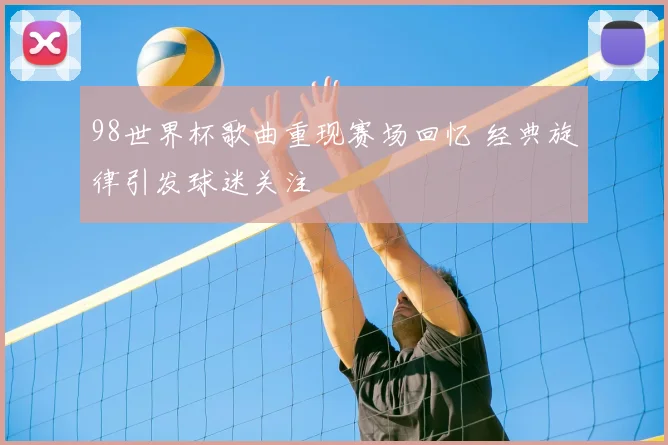 98世界杯歌曲重现赛场回忆 经典旋律引发球迷关注