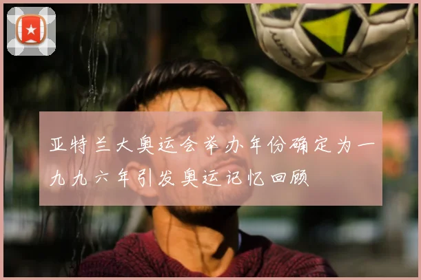 亚特兰大奥运会举办年份确定为一九九六年引发奥运记忆回顾