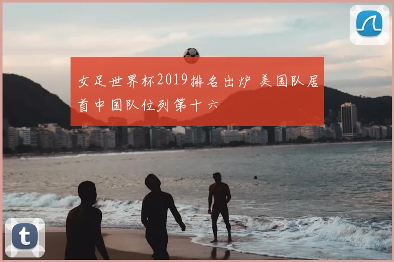 女足世界杯2019排名出炉 美国队居首中国队位列第十六