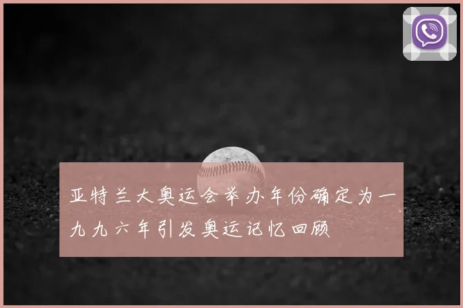 亚特兰大奥运会举办年份确定为一九九六年引发奥运记忆回顾