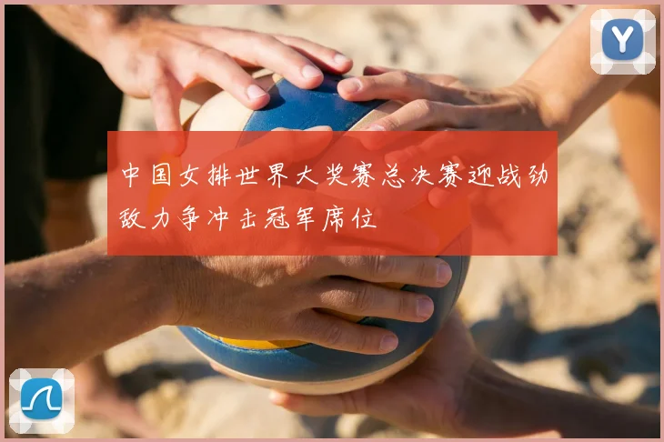 中国女排世界大奖赛总决赛迎战劲敌力争冲击冠军席位