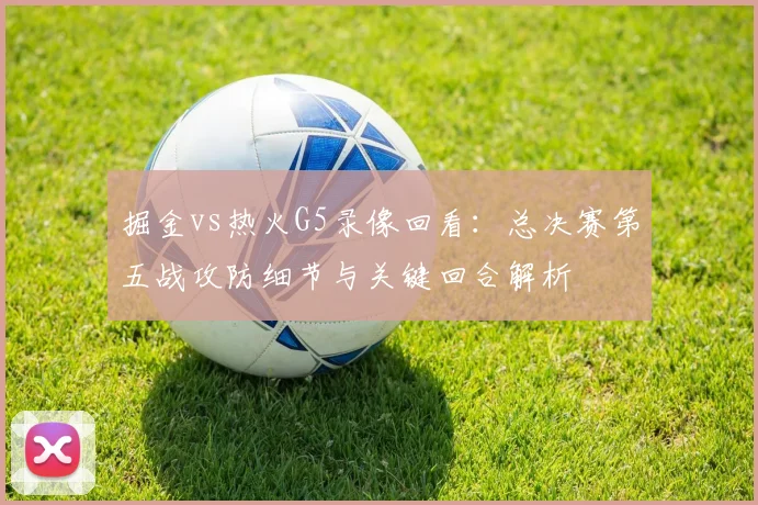 掘金vs热火G5录像回看：总决赛第五战攻防细节与关键回合解析