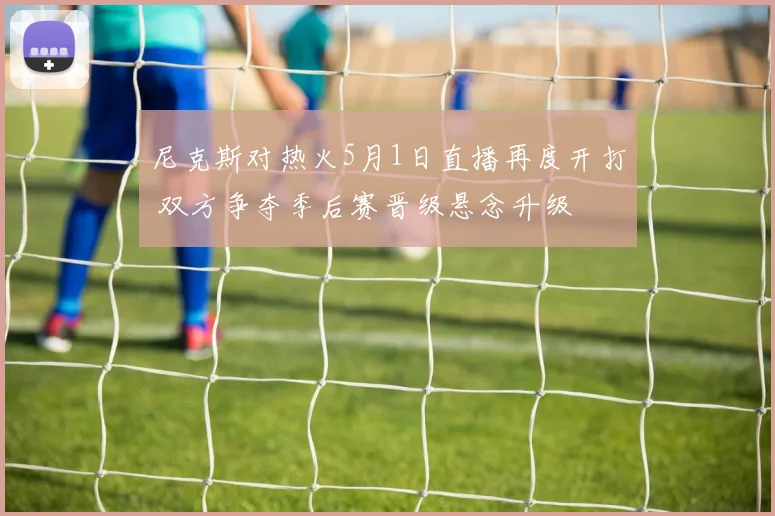 尼克斯对热火5月1日直播再度开打 双方争夺季后赛晋级悬念升级