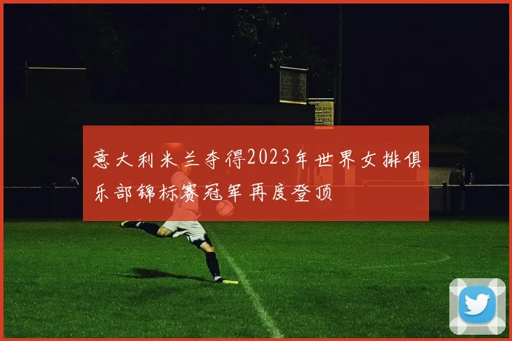 意大利米兰夺得2023年世界女排俱乐部锦标赛冠军再度登顶